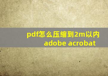 pdf怎么压缩到2m以内adobe acrobat